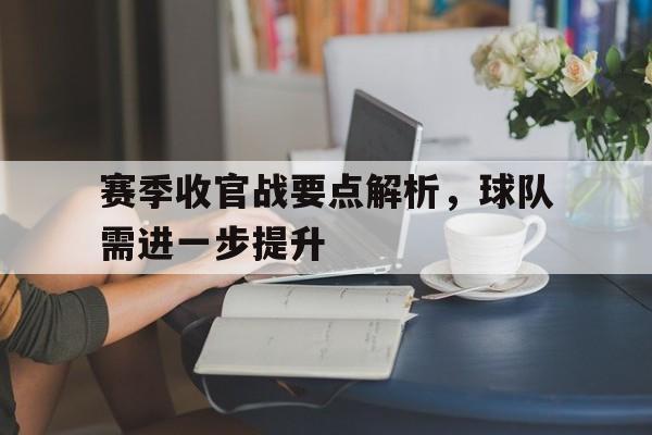 赛季收官战要点解析，球队需进一步提升的简单介绍