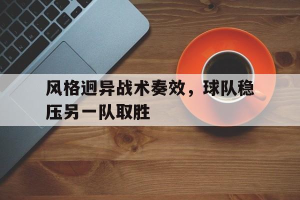关于风格迥异战术奏效，球队稳压另一队取胜的信息