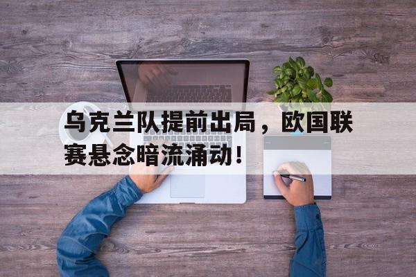 关于乌克兰队提前出局，欧国联赛悬念暗流涌动！的信息
